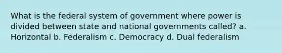 What is the federal system of government where power is divided between state and national governments called? a. Horizontal b. Federalism c. Democracy d. Dual federalism