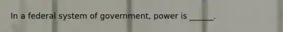 In a federal system of government, power is ______.