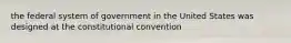 the federal system of government in the United States was designed at the constitutional convention