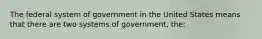 The federal system of government in the United States means that there are two systems of government, the: