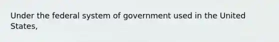 Under the federal system of government used in the United States,