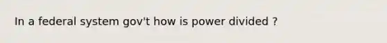 In a federal system gov't how is power divided ?