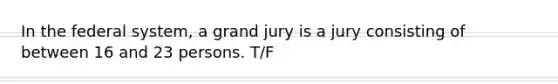 In the federal system, a grand jury is a jury consisting of between 16 and 23 persons. T/F