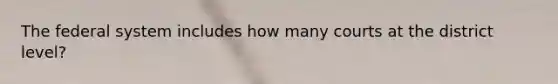 The federal system includes how many courts at the district level?