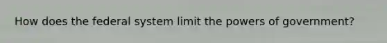 How does the federal system limit the powers of government?