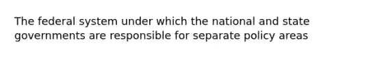 The federal system under which the national and state governments are responsible for separate policy areas