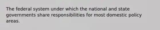 The federal system under which the national and state governments share responsibilities for most domestic policy areas.