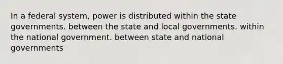 In a federal system, power is distributed within the state governments. between the state and local governments. within the national government. between state and national governments