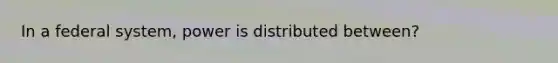 In a federal system, power is distributed between?