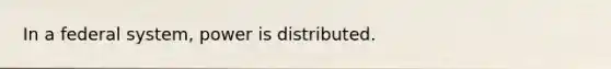 In a federal system, power is distributed.