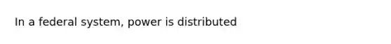 In a federal system, power is distributed