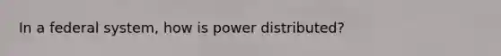 In a federal system, how is power distributed?