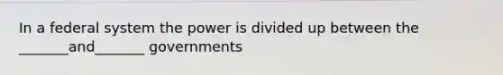 In a federal system the power is divided up between the _______and_______ governments