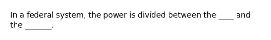 In a federal system, the power is divided between the ____ and the _______.