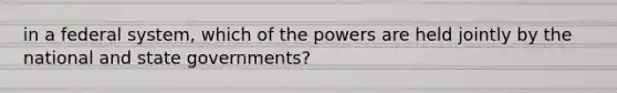 in a federal system, which of the powers are held jointly by the national and state governments?