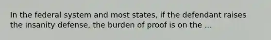 In the federal system and most states, if the defendant raises the insanity defense, the burden of proof is on the ...