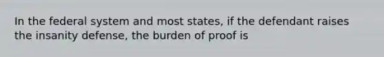 In the federal system and most states, if the defendant raises the insanity defense, the burden of proof is