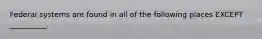 Federal systems are found in all of the following places EXCEPT __________.
