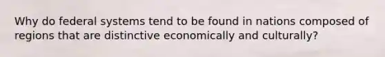 Why do federal systems tend to be found in nations composed of regions that are distinctive economically and culturally?