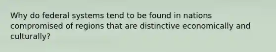 Why do federal systems tend to be found in nations compromised of regions that are distinctive economically and culturally?