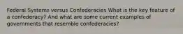 Federal Systems versus Confederacies What is the key feature of a confederacy? And what are some current examples of governments that resemble confederacies?