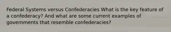 Federal Systems versus Confederacies What is the key feature of a confederacy? And what are some current examples of governments that resemble confederacies?