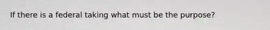 If there is a federal taking what must be the purpose?