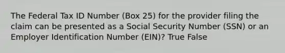 The Federal Tax ID Number (Box 25) for the provider filing the claim can be presented as a Social Security Number (SSN) or an Employer Identification Number (EIN)? True False