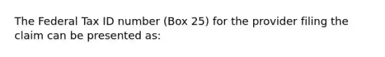 The Federal Tax ID number (Box 25) for the provider filing the claim can be presented as: