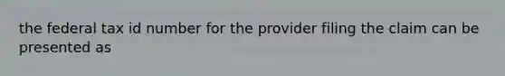 the federal tax id number for the provider filing the claim can be presented as