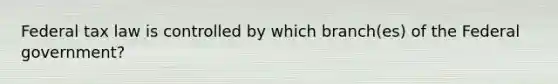 Federal tax law is controlled by which branch(es) of the Federal government?