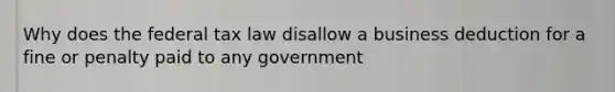 Why does the federal tax law disallow a business deduction for a fine or penalty paid to any government