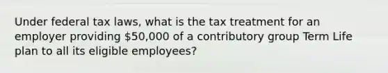 Under federal tax laws, what is the tax treatment for an employer providing 50,000 of a contributory group Term Life plan to all its eligible employees?