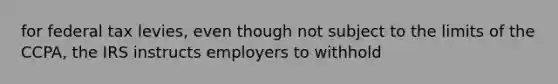 for federal tax levies, even though not subject to the limits of the CCPA, the IRS instructs employers to withhold