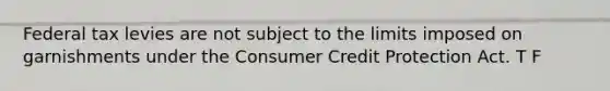 Federal tax levies are not subject to the limits imposed on garnishments under the Consumer Credit Protection Act. T F