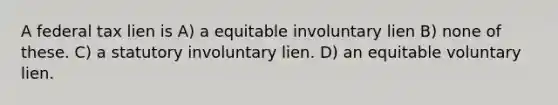 A federal tax lien is A) a equitable involuntary lien B) none of these. C) a statutory involuntary lien. D) an equitable voluntary lien.