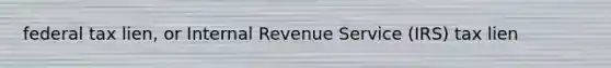 federal tax lien, or Internal Revenue Service (IRS) tax lien