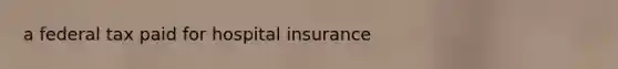 a federal tax paid for hospital insurance