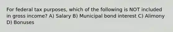 For federal tax purposes, which of the following is NOT included in gross income? A) Salary B) Municipal bond interest C) Alimony D) Bonuses