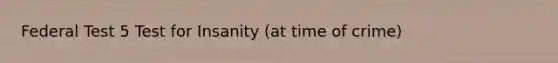Federal Test 5 Test for Insanity (at time of crime)