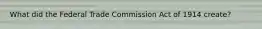 What did the Federal Trade Commission Act of 1914 create?