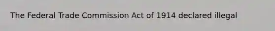 The Federal Trade Commission Act of 1914 declared illegal