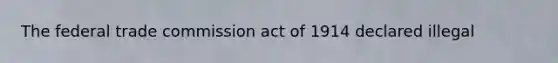 The federal trade commission act of 1914 declared illegal