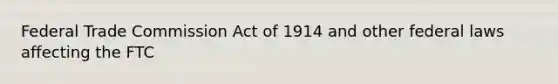 Federal Trade Commission Act of 1914 and other federal laws affecting the FTC