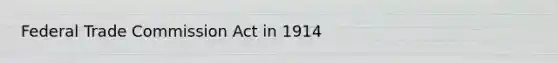 Federal Trade Commission Act in 1914