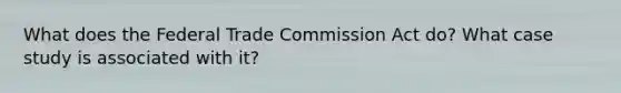 What does the Federal Trade Commission Act do? What case study is associated with it?