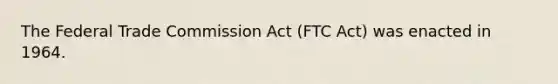 The Federal Trade Commission Act (FTC Act) was enacted in 1964.