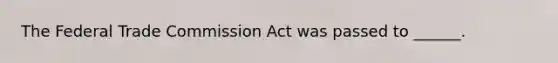 The Federal Trade Commission Act was passed to ______.