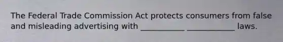 The Federal Trade Commission Act protects consumers from false and misleading advertising with ___________ ____________ laws.