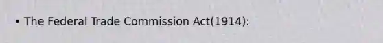 • The Federal Trade Commission Act(1914):